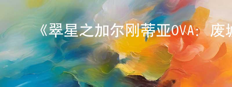 ﻿陈芷尤发布﻿《翠星之加尔刚蒂亚OVA：废墟船团》详情介绍_翠星之加尔刚蒂亚OVA：废墟船团HD中字在线观看_翠星之加尔刚蒂亚OVA：废墟船团迅雷下载_日漫